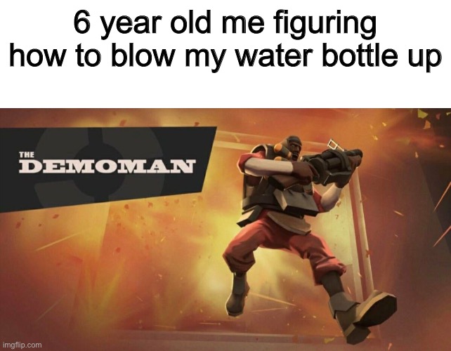 I blew up water bottle and died | 6 year old me figuring how to blow my water bottle up | image tagged in the demoman | made w/ Imgflip meme maker