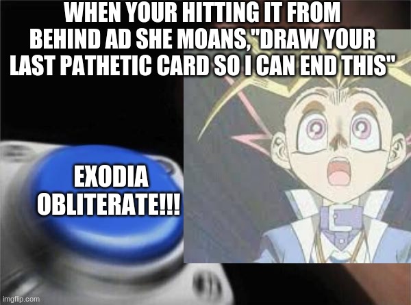 ahh, impossible | WHEN YOUR HITTING IT FROM BEHIND AD SHE MOANS,"DRAW YOUR LAST PATHETIC CARD SO I CAN END THIS"; EXODIA OBLITERATE!!! | image tagged in blank nut button | made w/ Imgflip meme maker