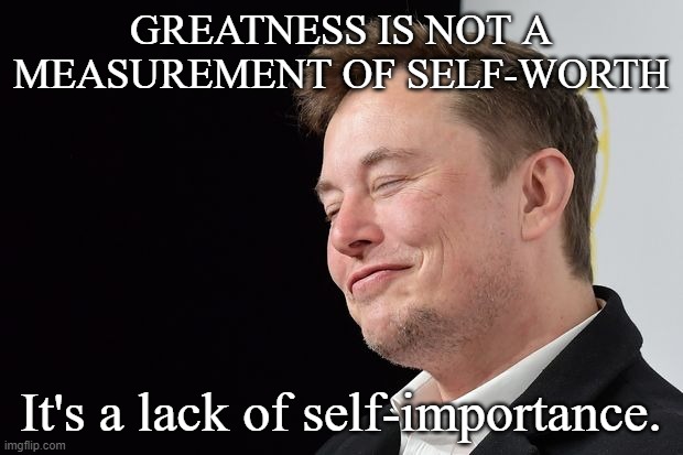 Greatness is not... | GREATNESS IS NOT A MEASUREMENT OF SELF-WORTH; It's a lack of self-importance. | image tagged in elon response | made w/ Imgflip meme maker