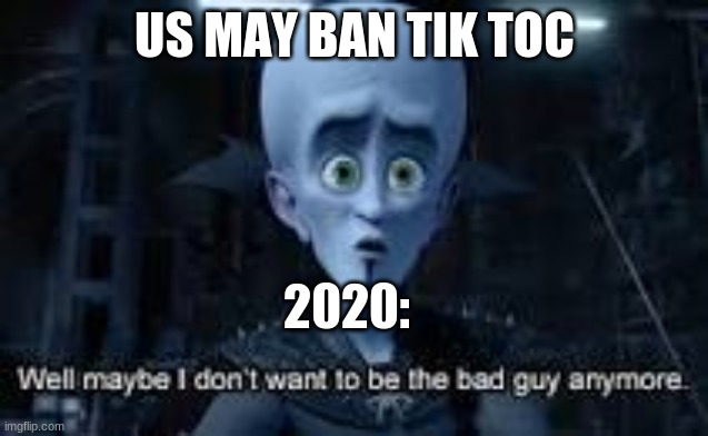 Well Maybe I don't wanna be the bad guy anymore | US MAY BAN TIK TOC; 2020: | image tagged in well maybe i don't wanna be the bad guy anymore | made w/ Imgflip meme maker