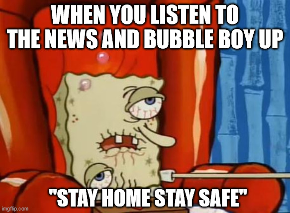sick spongebob |  WHEN YOU LISTEN TO THE NEWS AND BUBBLE BOY UP; "STAY HOME STAY SAFE" | image tagged in sick spongebob | made w/ Imgflip meme maker