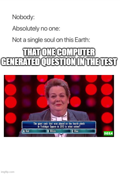 who even asks these questions??? | THAT ONE COMPUTER GENERATED QUESTION IN THE TEST | image tagged in nobody absolutely no one | made w/ Imgflip meme maker