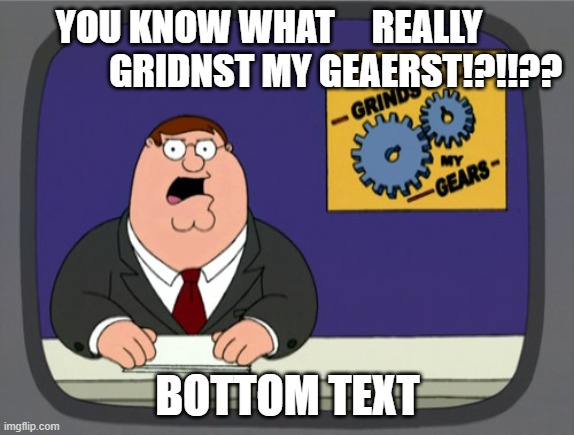 Peter Griffin News | YOU KNOW WHAT     REALLY                   GRIDNST MY GEAERST!?!!?? BOTTOM TEXT | image tagged in memes,peter griffin news | made w/ Imgflip meme maker