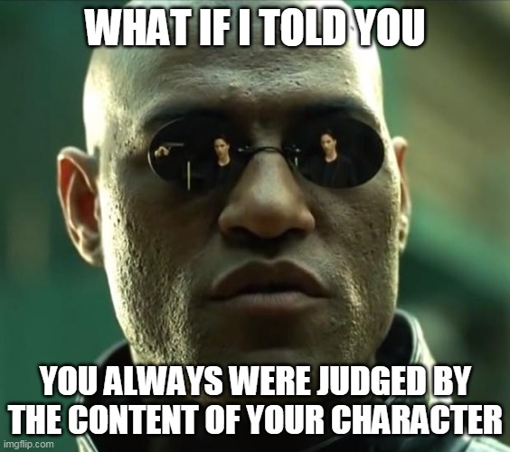 Morpheus  | WHAT IF I TOLD YOU; YOU ALWAYS WERE JUDGED BY THE CONTENT OF YOUR CHARACTER | image tagged in morpheus | made w/ Imgflip meme maker