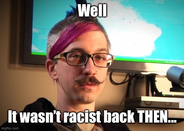 SJW Cuck | Well It wasn’t racist back THEN... | image tagged in sjw cuck | made w/ Imgflip meme maker