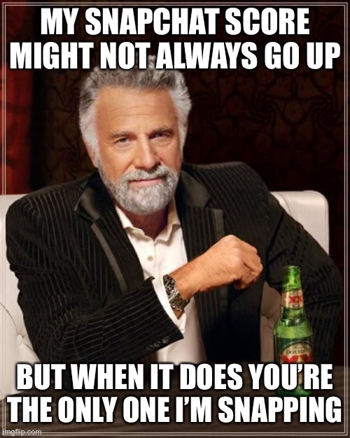 The Most Interesting Man In The World | MY SNAPCHAT SCORE MIGHT NOT ALWAYS GO UP; BUT WHEN IT DOES YOU’RE THE ONLY ONE I’M SNAPPING | image tagged in memes,the most interesting man in the world | made w/ Imgflip meme maker