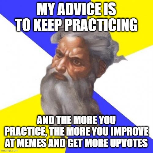 Advice God Meme | MY ADVICE IS TO KEEP PRACTICING AND THE MORE YOU PRACTICE, THE MORE YOU IMPROVE AT MEMES AND GET MORE UPVOTES | image tagged in memes,advice god | made w/ Imgflip meme maker