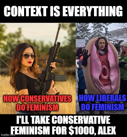 Feminism originated in the Republican Party.  The Democrats co-opted it and corrupted it, as they always do | CONTEXT IS EVERYTHING; HOW LIBERALS DO FEMINISM; HOW CONSERVATIVES DO FEMINISM; I'LL TAKE CONSERVATIVE FEMINISM FOR $1000, ALEX | image tagged in vagina woman,girl gun,stupid liberals,liberals vs conservatives,conservatives,democratic corruption | made w/ Imgflip meme maker