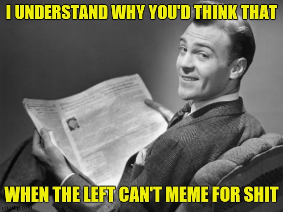 50's newspaper | I UNDERSTAND WHY YOU'D THINK THAT WHEN THE LEFT CAN'T MEME FOR SHIT | image tagged in 50's newspaper | made w/ Imgflip meme maker