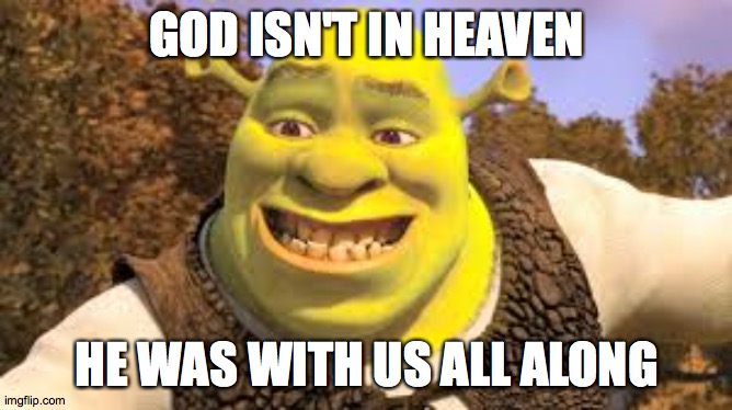 Holy Shrek | GOD ISN'T IN HEAVEN; HE WAS WITH US ALL ALONG | image tagged in shrek | made w/ Imgflip meme maker