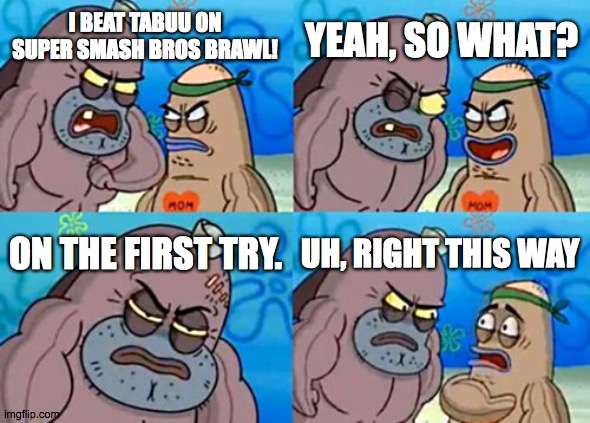 Subspace Emissary be like | YEAH, SO WHAT? I BEAT TABUU ON SUPER SMASH BROS BRAWL! ON THE FIRST TRY. UH, RIGHT THIS WAY | image tagged in memes,how tough are you | made w/ Imgflip meme maker