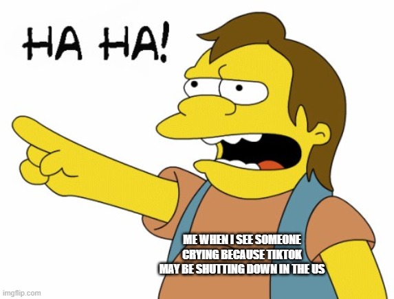Even though I am not in the US | ME WHEN I SEE SOMEONE CRYING BECAUSE TIKTOK MAY BE SHUTTING DOWN IN THE US | image tagged in ha ha | made w/ Imgflip meme maker