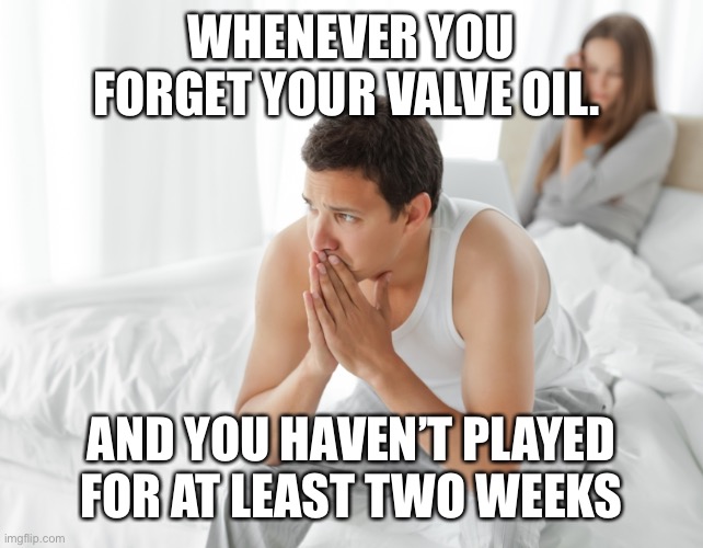 And at a concert | WHENEVER YOU FORGET YOUR VALVE OIL. AND YOU HAVEN’T PLAYED FOR AT LEAST TWO WEEKS | image tagged in couple upset in bed | made w/ Imgflip meme maker