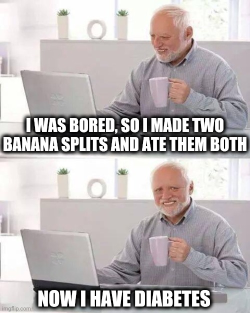 Hide the Pain Harold Meme | I WAS BORED, SO I MADE TWO BANANA SPLITS AND ATE THEM BOTH NOW I HAVE DIABETES | image tagged in memes,hide the pain harold | made w/ Imgflip meme maker