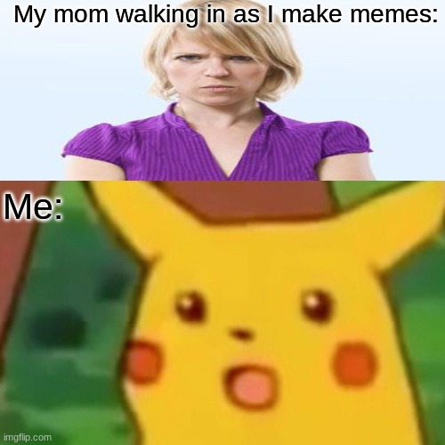 Surprised Pikachu | My mom walking in as I make memes:; Me: | image tagged in memes,surprised pikachu | made w/ Imgflip meme maker