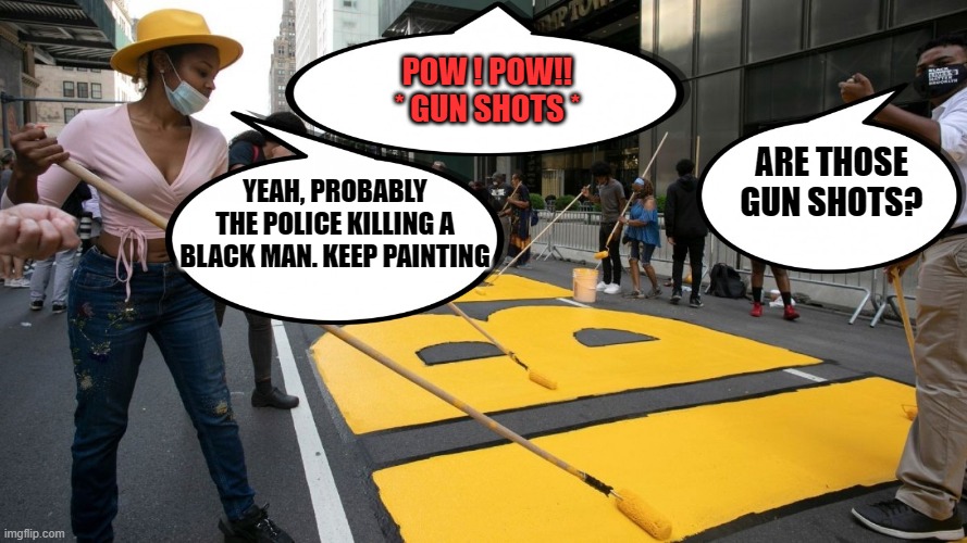 BLM painting through the crime wave. Paint away ! Paint away !! Gaslighting ourselves throughout the day ! | POW ! POW!! * GUN SHOTS *; ARE THOSE GUN SHOTS? YEAH, PROBABLY THE POLICE KILLING A BLACK MAN. KEEP PAINTING | image tagged in black lives matter,george floyd,politics,woke culture,police,democrats | made w/ Imgflip meme maker