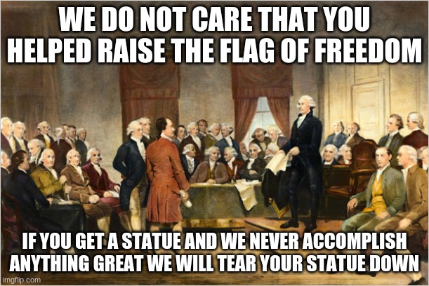 The first democrats | WE DO NOT CARE THAT YOU HELPED RAISE THE FLAG OF FREEDOM; IF YOU GET A STATUE AND WE NEVER ACCOMPLISH ANYTHING GREAT WE WILL TEAR YOUR STATUE DOWN | image tagged in george washington court,the first democrats,how it all began,no statues for you,history hates a winner,patriot lives matter | made w/ Imgflip meme maker