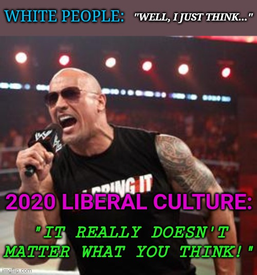 The Rock It Doesn't Matter | "WELL, I JUST THINK..."; WHITE PEOPLE:; 2020 LIBERAL CULTURE:; "IT REALLY DOESN'T MATTER WHAT YOU THINK!" | image tagged in the rock it doesn't matter | made w/ Imgflip meme maker