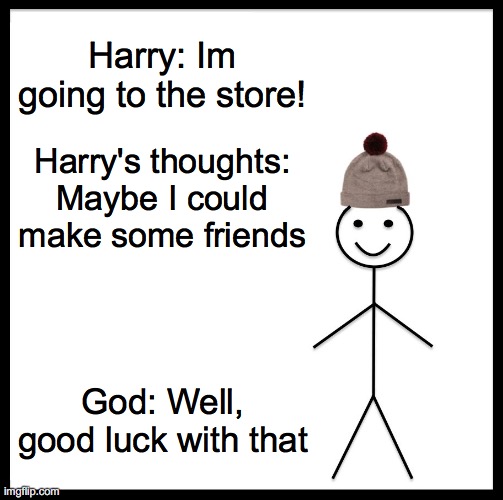Harry has had a long day :( | Harry: Im going to the store! Harry's thoughts: Maybe I could make some friends; God: Well, good luck with that | image tagged in memes,be like bill | made w/ Imgflip meme maker