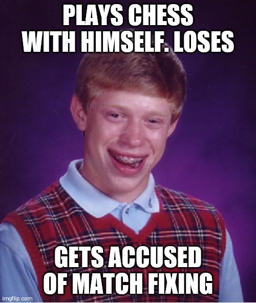 Bad Luck Brian Meme | PLAYS CHESS WITH HIMSELF. LOSES; GETS ACCUSED OF MATCH FIXING | image tagged in memes,bad luck brian | made w/ Imgflip meme maker