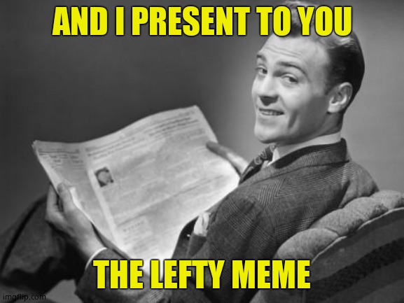 50's newspaper | AND I PRESENT TO YOU THE LEFTY MEME | image tagged in 50's newspaper | made w/ Imgflip meme maker