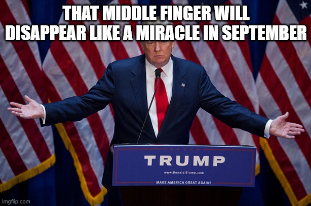 Donald Trump | THAT MIDDLE FINGER WILL DISAPPEAR LIKE A MIRACLE IN SEPTEMBER | image tagged in donald trump | made w/ Imgflip meme maker