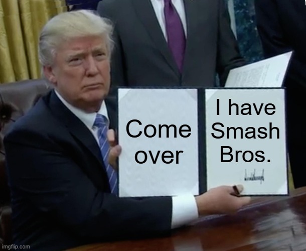 Trump Bill Signing Meme | Come over; I have Smash Bros. | image tagged in memes,trump bill signing | made w/ Imgflip meme maker