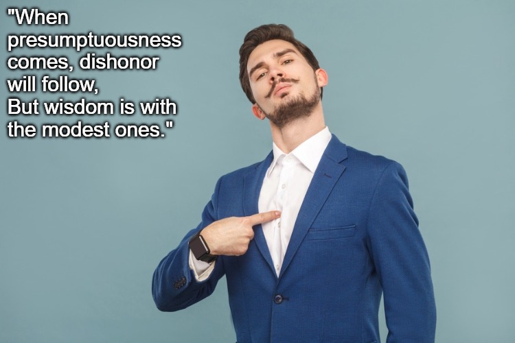 Presumptuous | "When presumptuousness comes, dishonor will follow,
But wisdom is with the modest ones." | image tagged in presumptuous,dishonor,wisdom,modest | made w/ Imgflip meme maker