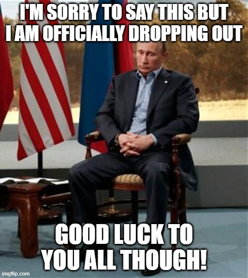 Sad Putin | I'M SORRY TO SAY THIS BUT I AM OFFICIALLY DROPPING OUT; GOOD LUCK TO YOU ALL THOUGH! | image tagged in sad putin | made w/ Imgflip meme maker