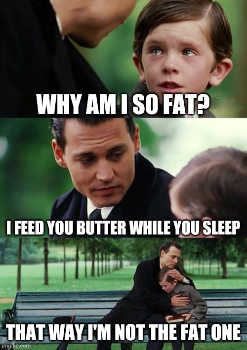 Finding Neverland | WHY AM I SO FAT? I FEED YOU BUTTER WHILE YOU SLEEP; THAT WAY I'M NOT THE FAT ONE | image tagged in memes,finding neverland | made w/ Imgflip meme maker