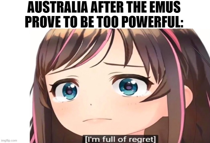 They're power was written about in one of the reports by General Meredith |  AUSTRALIA AFTER THE EMUS PROVE TO BE TOO POWERFUL: | image tagged in i'm full of regret,memes,great emu war,emu,history | made w/ Imgflip meme maker