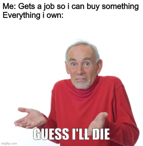 Guess I'll die  | Me: Gets a job so i can buy something
Everything i own:; GUESS I'LL DIE | image tagged in guess i'll die | made w/ Imgflip meme maker