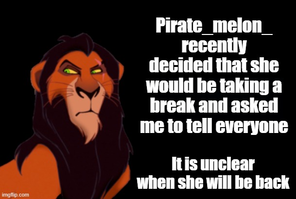 Announcement about Pirate_melon_ | Pirate_melon_ recently decided that she would be taking a break and asked me to tell everyone; It is unclear when she will be back | image tagged in scar doubt | made w/ Imgflip meme maker