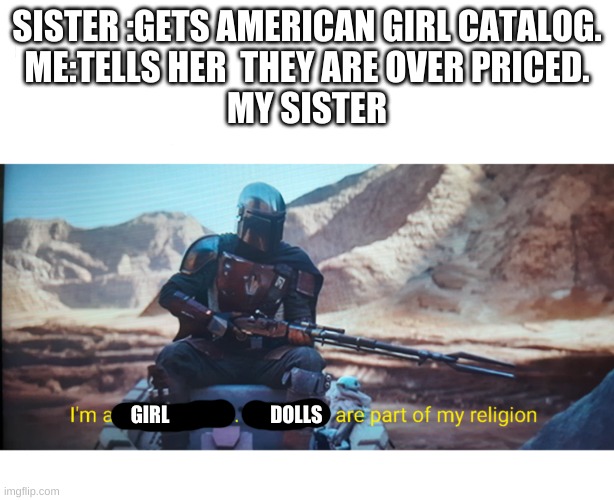 dolls | SISTER :GETS AMERICAN GIRL CATALOG.
ME:TELLS HER  THEY ARE OVER PRICED.
MY SISTER; GIRL                          DOLLS | image tagged in doll,american girl,the mandalorian,girls,funny memes | made w/ Imgflip meme maker