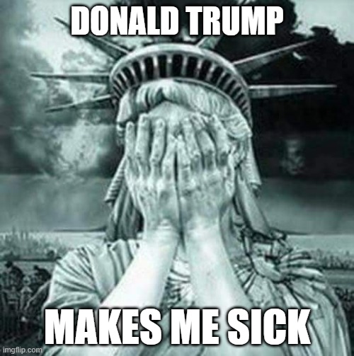 Donald Trump Makes Me Sick | DONALD TRUMP; MAKES ME SICK | image tagged in the statue of liberty weeps,donald trump,coronavirus,covid19,america,statue of liberty | made w/ Imgflip meme maker