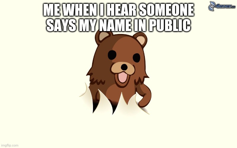 There will be 10% chance this will happen to you | ME WHEN I HEAR SOMEONE SAYS MY NAME IN PUBLIC | image tagged in pedo bear i'm back | made w/ Imgflip meme maker