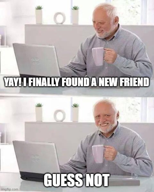 Hide the Pain Harold Meme | YAY! I FINALLY FOUND A NEW FRIEND GUESS NOT | image tagged in memes,hide the pain harold | made w/ Imgflip meme maker