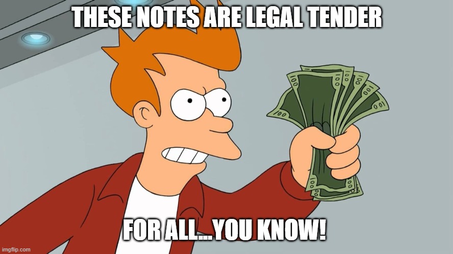 SHUT UP AND TAKE MY MONEY HD | THESE NOTES ARE LEGAL TENDER; FOR ALL...YOU KNOW! | image tagged in shut up and take my money hd | made w/ Imgflip meme maker