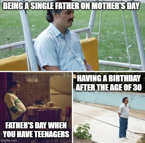 Sad Pablo Escobar | BEING A SINGLE FATHER ON MOTHER'S DAY; HAVING A BIRTHDAY AFTER THE AGE OF 30; FATHER'S DAY WHEN YOU HAVE TEENAGERS | image tagged in memes,sad pablo escobar | made w/ Imgflip meme maker