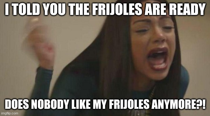 screaming latina | I TOLD YOU THE FRIJOLES ARE READY; DOES NOBODY LIKE MY FRIJOLES ANYMORE?! | image tagged in screaming latina | made w/ Imgflip meme maker