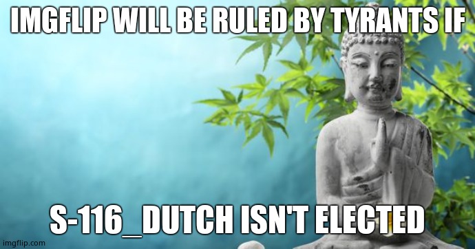 Buddha Peaceful | IMGFLIP WILL BE RULED BY TYRANTS IF; S-116_DUTCH ISN'T ELECTED | image tagged in buddha peaceful | made w/ Imgflip meme maker