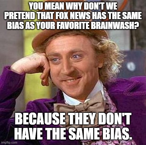 Creepy Condescending Wonka Meme | YOU MEAN WHY DON'T WE PRETEND THAT FOX NEWS HAS THE SAME BIAS AS YOUR FAVORITE BRAINWASH? BECAUSE THEY DON'T HAVE THE SAME BIAS. | image tagged in memes,creepy condescending wonka | made w/ Imgflip meme maker