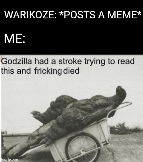 Or is it just me? | WARIKOZE: *POSTS A MEME*; ME: | image tagged in godzilla had a stroke trying to read this and fricking died,imgflip user | made w/ Imgflip meme maker