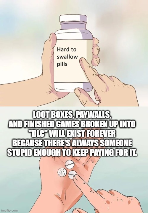 Hard To Swallow Pills | LOOT BOXES, PAYWALLS, AND FINISHED GAMES BROKEN UP INTO "DLC" WILL EXIST FOREVER BECAUSE THERE'S ALWAYS SOMEONE STUPID ENOUGH TO KEEP PAYING FOR IT. | image tagged in memes,hard to swallow pills | made w/ Imgflip meme maker