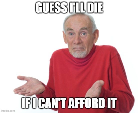 Guess I'll die  | GUESS I'LL DIE IF I CAN'T AFFORD IT | image tagged in guess i'll die | made w/ Imgflip meme maker
