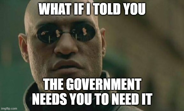 Matrix Morpheus Meme | WHAT IF I TOLD YOU THE GOVERNMENT NEEDS YOU TO NEED IT | image tagged in memes,matrix morpheus | made w/ Imgflip meme maker
