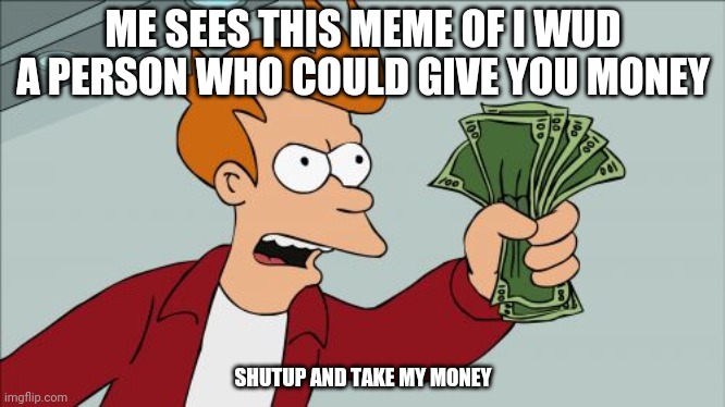 Shut Up And Take My Money Fry Meme | ME SEES THIS MEME OF I WUD A PERSON WHO COULD GIVE YOU MONEY SHUTUP AND TAKE MY MONEY | image tagged in memes,shut up and take my money fry | made w/ Imgflip meme maker