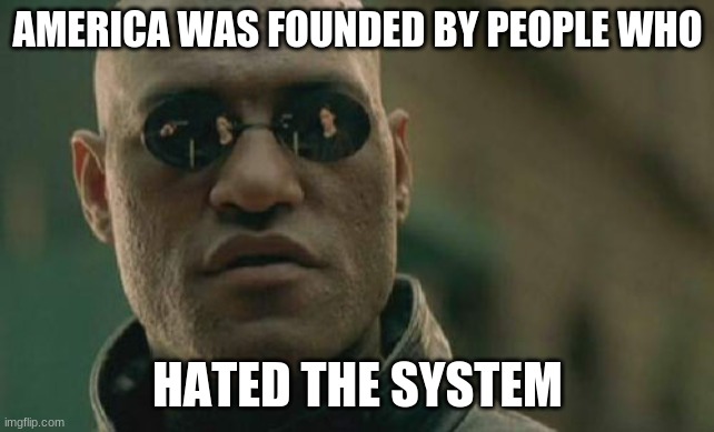 Matrix Morpheus Meme | AMERICA WAS FOUNDED BY PEOPLE WHO HATED THE SYSTEM | image tagged in memes,matrix morpheus | made w/ Imgflip meme maker