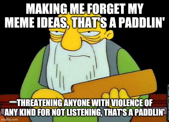 That's a paddlin' | MAKING ME FORGET MY MEME IDEAS, THAT'S A PADDLIN'; THREATENING ANYONE WITH VIOLENCE OF ANY KIND FOR NOT LISTENING, THAT'S A PADDLIN' | image tagged in memes,that's a paddlin' | made w/ Imgflip meme maker