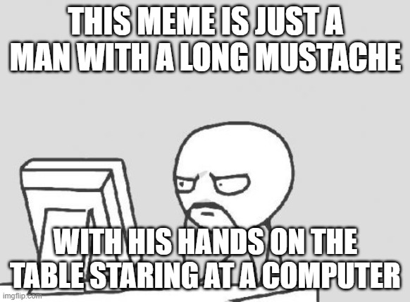 Not What You Thought Eh? | THIS MEME IS JUST A MAN WITH A LONG MUSTACHE; WITH HIS HANDS ON THE TABLE STARING AT A COMPUTER | image tagged in memes,computer guy | made w/ Imgflip meme maker
